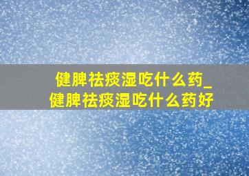 健脾祛痰湿吃什么药_健脾祛痰湿吃什么药好