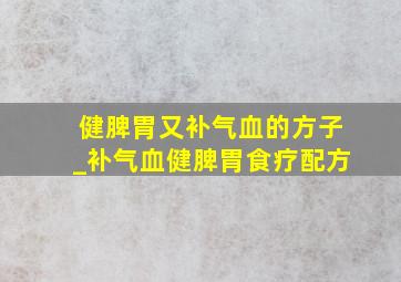 健脾胃又补气血的方子_补气血健脾胃食疗配方