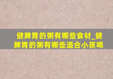 健脾胃的粥有哪些食材_健脾胃的粥有哪些适合小孩喝