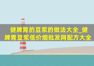 健脾胃的豆浆的做法大全_健脾胃豆浆(低价烟批发网)配方大全