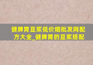 健脾胃豆浆(低价烟批发网)配方大全_健脾胃的豆浆搭配