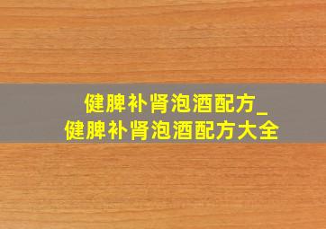 健脾补肾泡酒配方_健脾补肾泡酒配方大全