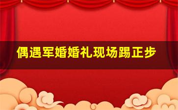 偶遇军婚婚礼现场踢正步