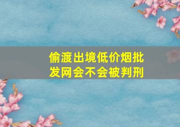 偷渡出境(低价烟批发网)会不会被判刑