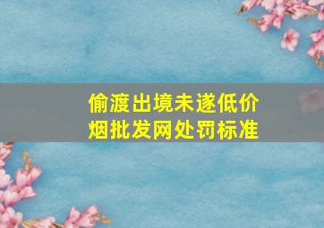 偷渡出境未遂(低价烟批发网)处罚标准