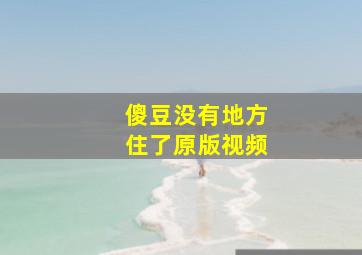 傻豆没有地方住了原版视频