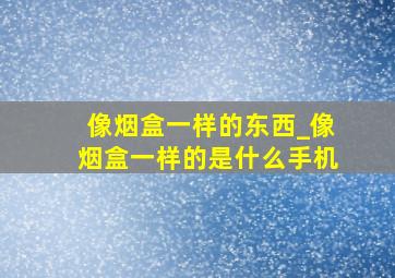 像烟盒一样的东西_像烟盒一样的是什么手机