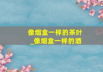 像烟盒一样的茶叶_像烟盒一样的酒