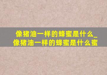 像猪油一样的蜂蜜是什么_像猪油一样的蜂蜜是什么蜜