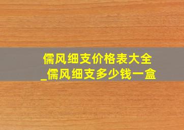 儒风细支价格表大全_儒风细支多少钱一盒