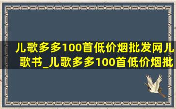 儿歌多多100首(低价烟批发网)儿歌书_儿歌多多100首(低价烟批发网)儿歌名