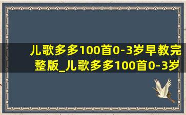 儿歌多多100首0-3岁早教完整版_儿歌多多100首0-3岁早教