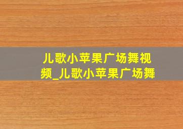 儿歌小苹果广场舞视频_儿歌小苹果广场舞