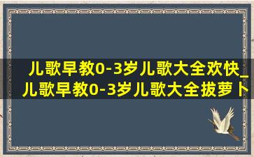 儿歌早教0-3岁儿歌大全欢快_儿歌早教0-3岁儿歌大全拔萝卜