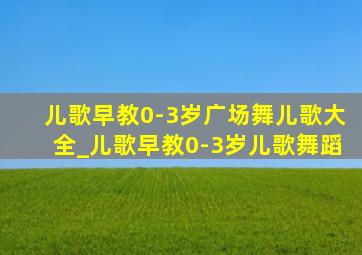 儿歌早教0-3岁广场舞儿歌大全_儿歌早教0-3岁儿歌舞蹈