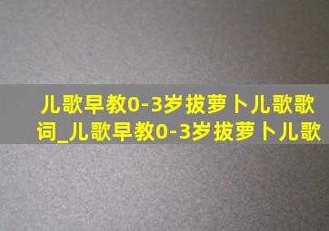 儿歌早教0-3岁拔萝卜儿歌歌词_儿歌早教0-3岁拔萝卜儿歌