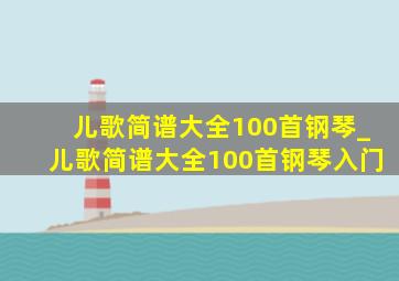 儿歌简谱大全100首钢琴_儿歌简谱大全100首钢琴入门