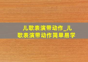 儿歌表演带动作_儿歌表演带动作简单易学