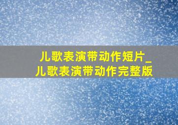 儿歌表演带动作短片_儿歌表演带动作完整版