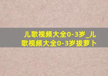 儿歌视频大全0-3岁_儿歌视频大全0-3岁拔萝卜