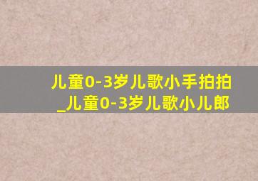 儿童0-3岁儿歌小手拍拍_儿童0-3岁儿歌小儿郎