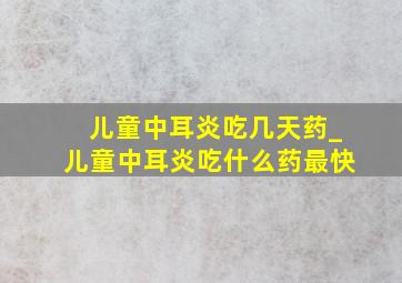 儿童中耳炎吃几天药_儿童中耳炎吃什么药最快