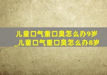 儿童口气重口臭怎么办9岁_儿童口气重口臭怎么办8岁