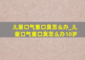 儿童口气重口臭怎么办_儿童口气重口臭怎么办10岁