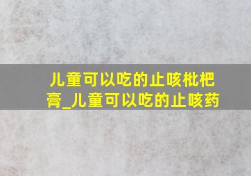 儿童可以吃的止咳枇杷膏_儿童可以吃的止咳药