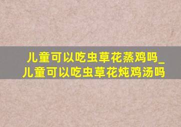 儿童可以吃虫草花蒸鸡吗_儿童可以吃虫草花炖鸡汤吗