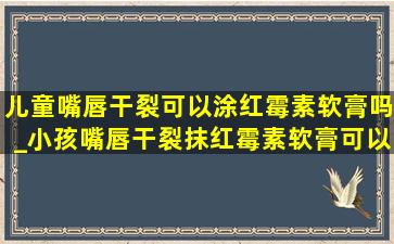 儿童嘴唇干裂可以涂红霉素软膏吗_小孩嘴唇干裂抹红霉素软膏可以吗