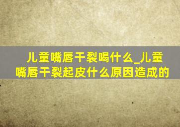 儿童嘴唇干裂喝什么_儿童嘴唇干裂起皮什么原因造成的