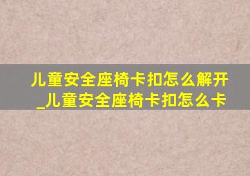 儿童安全座椅卡扣怎么解开_儿童安全座椅卡扣怎么卡