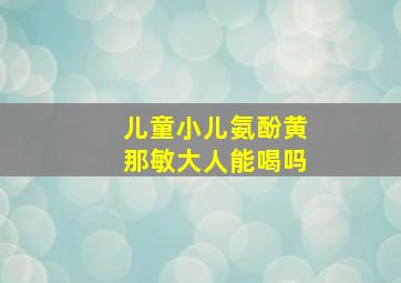 儿童小儿氨酚黄那敏大人能喝吗