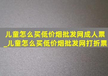 儿童怎么买(低价烟批发网)成人票_儿童怎么买(低价烟批发网)打折票