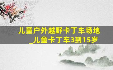 儿童户外越野卡丁车场地_儿童卡丁车3到15岁