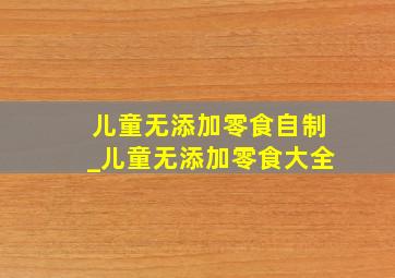 儿童无添加零食自制_儿童无添加零食大全