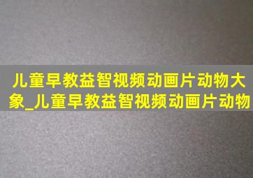 儿童早教益智视频动画片动物大象_儿童早教益智视频动画片动物