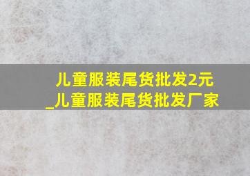 儿童服装尾货批发2元_儿童服装尾货批发厂家