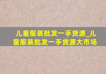 儿童服装批发一手货源_儿童服装批发一手货源大市场