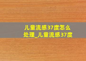 儿童流感37度怎么处理_儿童流感37度