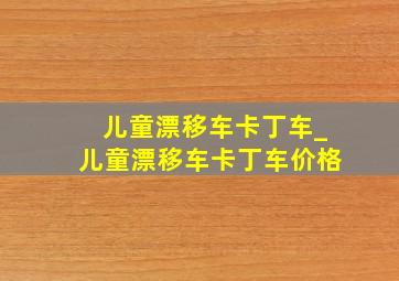 儿童漂移车卡丁车_儿童漂移车卡丁车价格