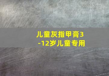 儿童灰指甲膏3-12岁儿童专用