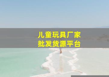 儿童玩具厂家批发货源平台