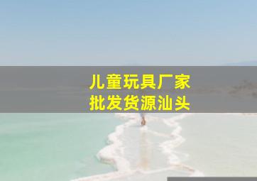 儿童玩具厂家批发货源汕头