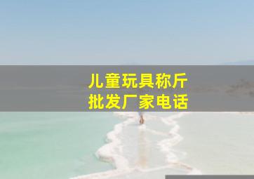 儿童玩具称斤批发厂家电话