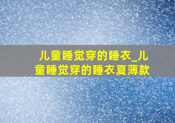 儿童睡觉穿的睡衣_儿童睡觉穿的睡衣夏薄款