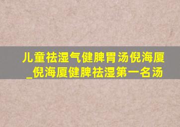 儿童祛湿气健脾胃汤倪海厦_倪海厦健脾祛湿第一名汤