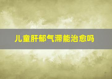 儿童肝郁气滞能治愈吗