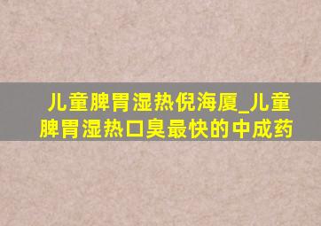 儿童脾胃湿热倪海厦_儿童脾胃湿热口臭最快的中成药